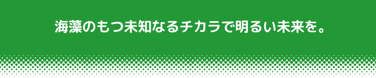 海藻のもつ未知なるチカラで明るい未来を。